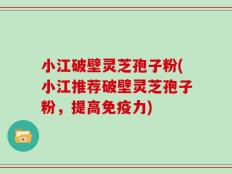 小江破壁灵芝孢子粉(小江推荐破壁灵芝孢子粉，提高免疫力)