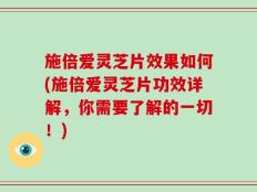 施倍爱灵芝片效果如何(施倍爱灵芝片功效详解，你需要了解的一切！)