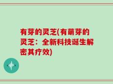 有芽的灵芝(有萌芽的灵芝：全新科技诞生解密其疗效)
