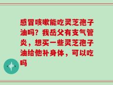 感冒咳嗽能吃灵芝孢子油吗？我岳父有支气管炎，想买一些灵芝孢子油给他补身体，可以吃吗