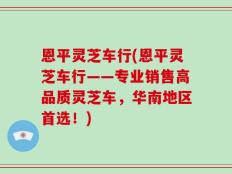 恩平灵芝车行(恩平灵芝车行——专业销售高品质灵芝车，华南地区首选！)