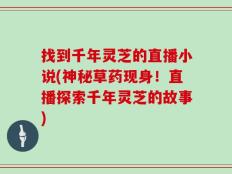找到千年灵芝的直播小说(神秘草药现身！直播探索千年灵芝的故事)