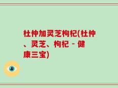 杜仲加灵芝枸杞(杜仲、灵芝、枸杞 - 健康三宝)