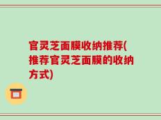 官灵芝面膜收纳推荐(推荐官灵芝面膜的收纳方式)