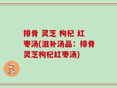排骨 灵芝 枸杞 红枣汤(滋补汤品：排骨灵芝枸杞红枣汤)