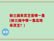 新三国采灵芝是哪一集(新三国中哪一集出现采灵芝？)