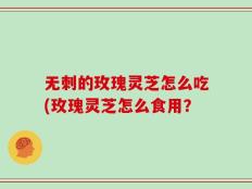无刺的玫瑰灵芝怎么吃(玫瑰灵芝怎么食用？