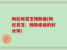 枸杞和灵芝预防癌(枸杞灵芝：预防癌症的好伙伴)