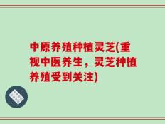 中原养殖种植灵芝(重视中医养生，灵芝种植养殖受到关注)