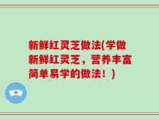 新鲜红灵芝做法(学做新鲜红灵芝，营养丰富简单易学的做法！)