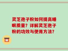 灵芝孢子粉如何提高睡眠质量？详解灵芝孢子粉的功效与使用方法？