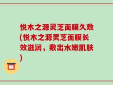 悦木之源灵芝面膜久敷(悦木之源灵芝面膜长效滋润，敷出水嫩肌肤)