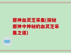 原神血灵芝采集(探秘原神中神秘的血灵芝采集之道)