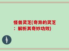 怪兽灵芝(奇异的灵芝：解析其奇妙功效)