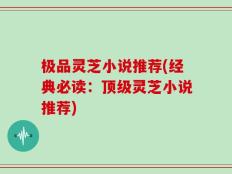 极品灵芝小说推荐(经典必读：顶级灵芝小说推荐)