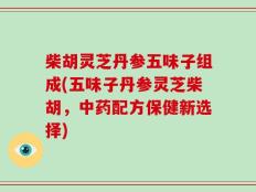 柴胡灵芝丹参五味子组成(五味子丹参灵芝柴胡，中药配方保健新选择)