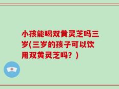 小孩能喝双黄灵芝吗三岁(三岁的孩子可以饮用双黄灵芝吗？)