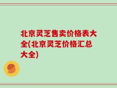 北京灵芝售卖价格表大全(北京灵芝价格汇总大全)