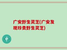 广安野生灵芝(广安发现珍贵野生灵芝)