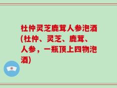 杜仲灵芝鹿茸人参泡酒(杜仲、灵芝、鹿茸、人参，一瓶顶上四物泡酒)