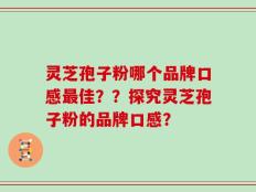 灵芝孢子粉哪个品牌口感最佳？？探究灵芝孢子粉的品牌口感？