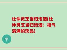 杜仲灵芝当归泡酒(杜仲灵芝当归泡酒：福气满满的饮品)