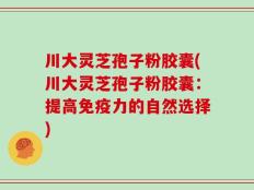 川大灵芝孢子粉胶囊(川大灵芝孢子粉胶囊：提高免疫力的自然选择)