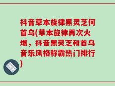 抖音草本旋律黑灵芝何首乌(草本旋律再次火爆，抖音黑灵芝和首乌音乐风格称霸热门排行)