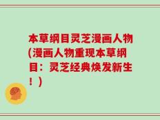 本草纲目灵芝漫画人物(漫画人物重现本草纲目：灵芝经典焕发新生！)