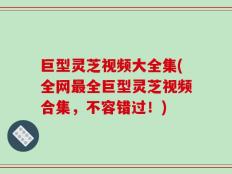 巨型灵芝视频大全集(全网最全巨型灵芝视频合集，不容错过！)