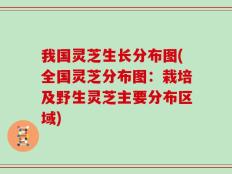 我国灵芝生长分布图(全国灵芝分布图：栽培及野生灵芝主要分布区域)