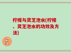 柠檬与灵芝泡水(柠檬、灵芝泡水的功效及方法)