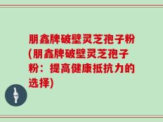 朋鑫牌破壁灵芝孢子粉(朋鑫牌破壁灵芝孢子粉：提高健康抵抗力的选择)