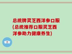 总统牌灵芝西洋参口服(总统推荐口服灵芝西洋参助力健康养生)