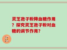 灵芝孢子粉降血糖作用？探究灵芝孢子粉对血糖的调节作用？