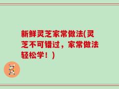 新鲜灵芝家常做法(灵芝不可错过，家常做法轻松学！)