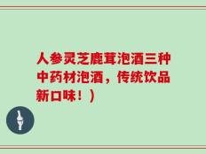 人参灵芝鹿茸泡酒三种中药材泡酒，传统饮品新口味！)