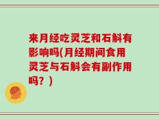 来月经吃灵芝和石斛有影响吗(月经期间食用灵芝与石斛会有副作用吗？)