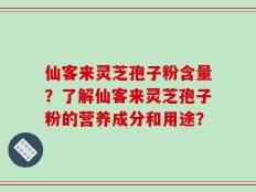 仙客来灵芝孢子粉含量？了解仙客来灵芝孢子粉的营养成分和用途？