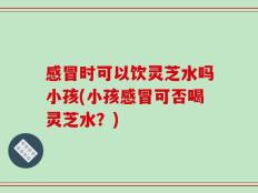 感冒时可以饮灵芝水吗小孩(小孩感冒可否喝灵芝水？)