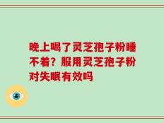 晚上喝了灵芝孢子粉睡不着？服用灵芝孢子粉对失眠有效吗