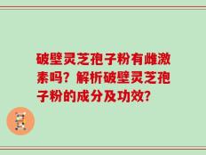 破壁灵芝孢子粉有雌激素吗？解析破壁灵芝孢子粉的成分及功效？