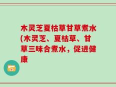木灵芝夏枯草甘草煮水(木灵芝、夏枯草、甘草三味合煮水，促进健康