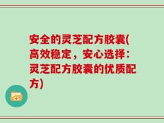 安全的灵芝配方胶囊(高效稳定，安心选择：灵芝配方胶囊的优质配方)