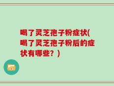 喝了灵芝孢子粉症状(喝了灵芝孢子粉后的症状有哪些？)