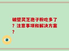 破壁灵芝孢子粉吃多了？注意事项和解决方案？