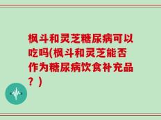 枫斗和灵芝糖尿病可以吃吗(枫斗和灵芝能否作为糖尿病饮食补充品？)