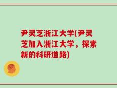尹灵芝浙江大学(尹灵芝加入浙江大学，探索新的科研道路)