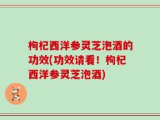 枸杞西洋参灵芝泡酒的功效(功效请看！枸杞西洋参灵芝泡酒)