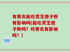有胃炎能吃灵芝孢子粉有影响吗(能吃灵芝孢子粉吗？对胃炎有影响吗？)